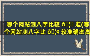 哪个网站测八字比较 🦁 准(哪个网站测八字比 🦢 较准确率高)